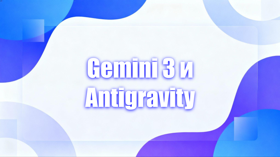 Что умеет Gemini 3.0 и Antigravity: подробный разбор релиза Google